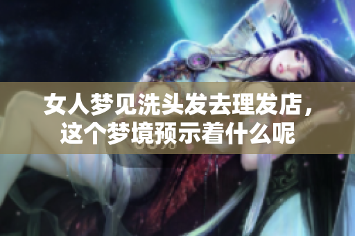 女人梦见洗头发去理发店，这个梦境预示着什么呢