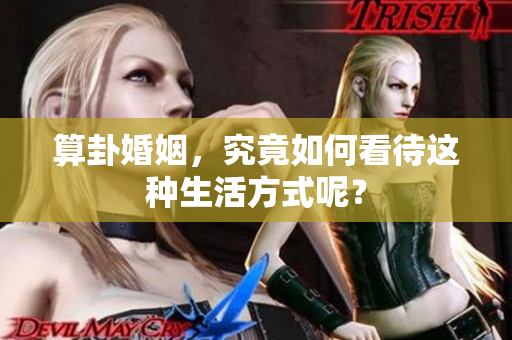 算卦婚姻，究竟如何看待这种生活方式呢？