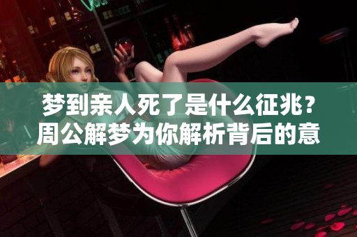 梦到亲人死了是什么征兆？周公解梦为你解析背后的意义