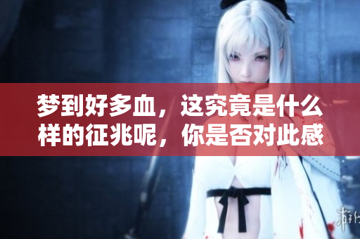 梦到好多血，这究竟是什么样的征兆呢，你是否对此感到好奇？