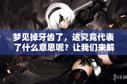 梦见掉牙齿了，这究竟代表了什么意思呢？让我们来解读一下周公的梦境。