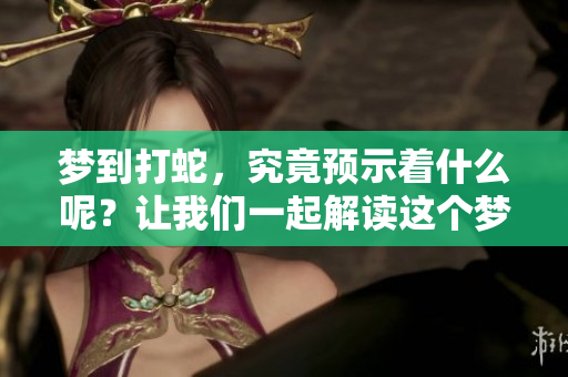 梦到打蛇，究竟预示着什么呢？让我们一起解读这个梦境的含义。