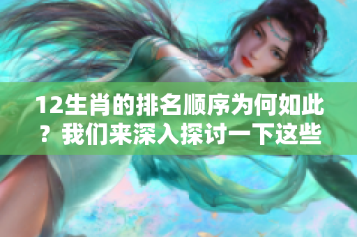 12生肖的排名顺序为何如此？我们来深入探讨一下这些生肖的背后故事。