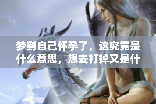 梦到自己怀孕了，这究竟是什么意思，想去打掉又是什么反映呢