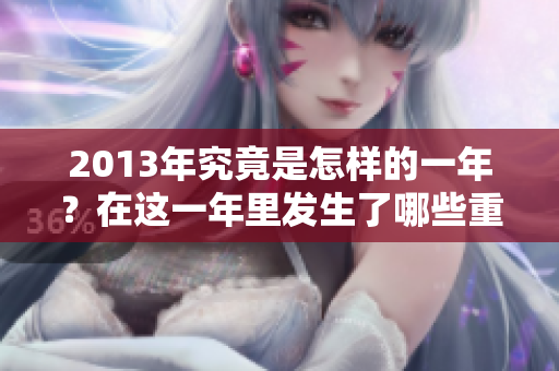2013年究竟是怎样的一年？在这一年里发生了哪些重要事件？