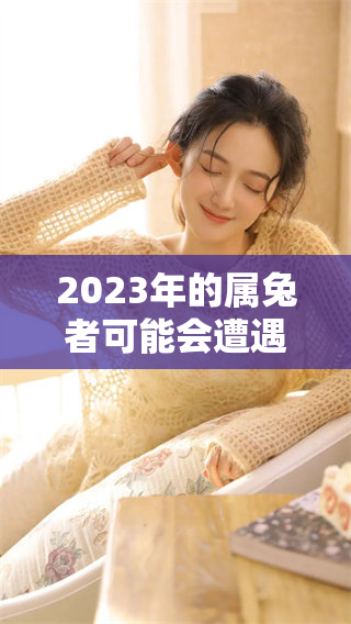 2023年的属兔者可能会遭遇血光之灾，谨慎行事以保平安。
