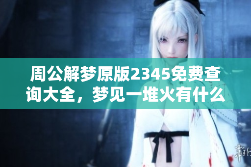 周公解梦原版2345免费查询大全，梦见一堆火有什么寓意？