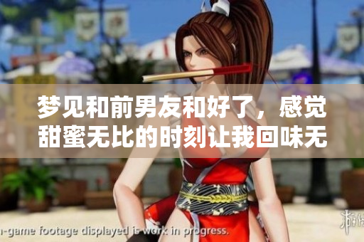 梦见和前男友和好了，感觉甜蜜无比的时刻让我回味无穷。
