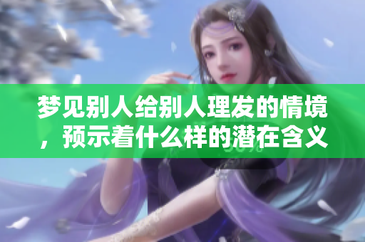 梦见别人给别人理发的情境，预示着什么样的潜在含义呢