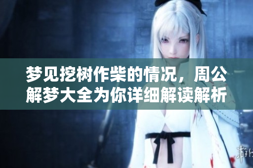梦见挖树作柴的情况，周公解梦大全为你详细解读解析