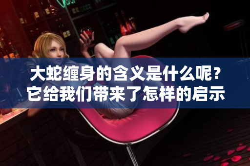 大蛇缠身的含义是什么呢？它给我们带来了怎样的启示与思考呢？
