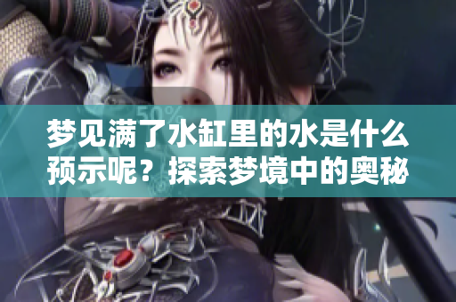 梦见满了水缸里的水是什么预示呢？探索梦境中的奥秘与象征意义。