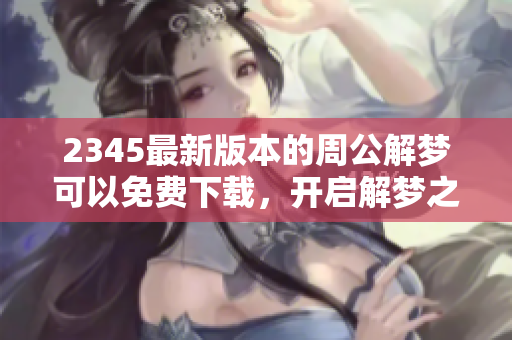 2345最新版本的周公解梦可以免费下载，开启解梦之旅的全新体验