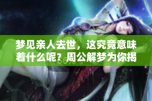 梦见亲人去世，这究竟意味着什么呢？周公解梦为你揭示答案