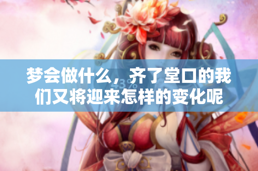 梦会做什么，齐了堂口的我们又将迎来怎样的变化呢