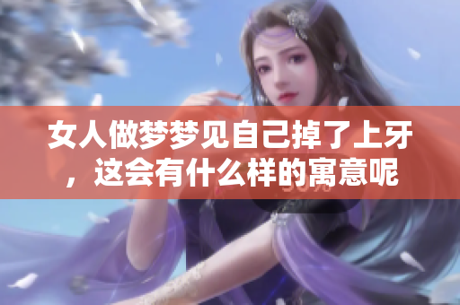 女人做梦梦见自己掉了上牙，这会有什么样的寓意呢