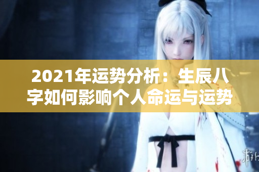 2021年运势分析：生辰八字如何影响个人命运与运势