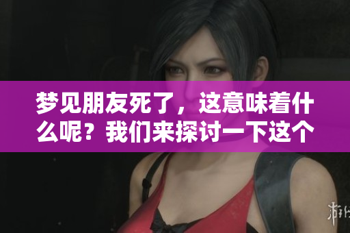 梦见朋友死了，这意味着什么呢？我们来探讨一下这个问题。