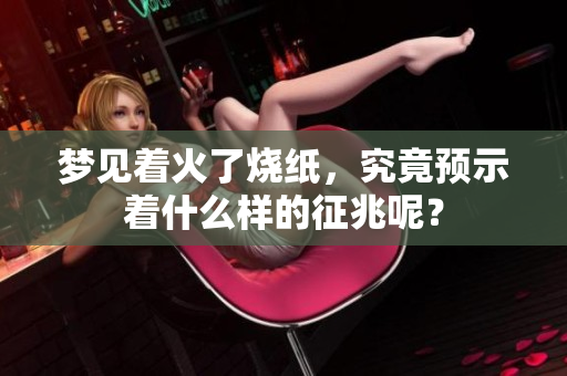 梦见着火了烧纸，究竟预示着什么样的征兆呢？