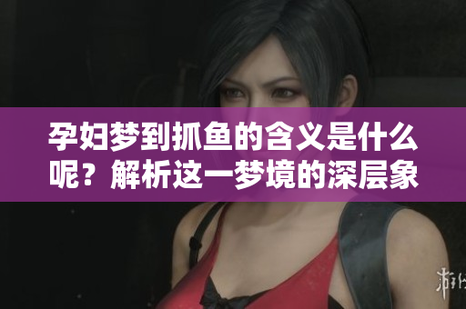 孕妇梦到抓鱼的含义是什么呢？解析这一梦境的深层象征意义。