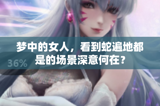 梦中的女人，看到蛇遍地都是的场景深意何在？