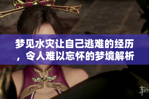 梦见水灾让自己逃难的经历，令人难以忘怀的梦境解析