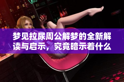 梦见拉尿周公解梦的全新解读与启示，究竟暗示着什么呢