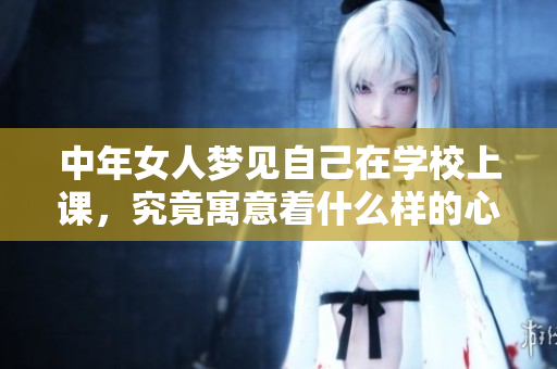 中年女人梦见自己在学校上课，究竟寓意着什么样的心理状态呢