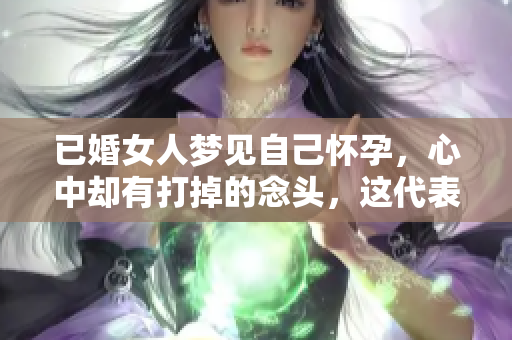 已婚女人梦见自己怀孕，心中却有打掉的念头，这代表了什么意义呢