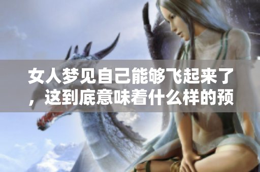 女人梦见自己能够飞起来了，这到底意味着什么样的预兆呢