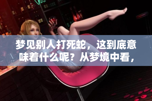 梦见别人打死蛇，这到底意味着什么呢？从梦境中看，有哪些深层次的含义？