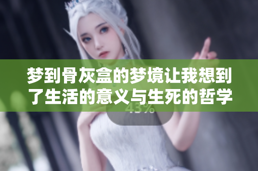 梦到骨灰盒的梦境让我想到了生活的意义与生死的哲学。