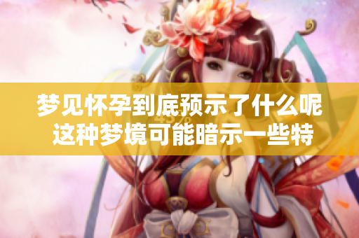 梦见怀孕到底预示了什么呢 这种梦境可能暗示一些特别的含义