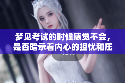梦见考试的时候感觉不会，是否暗示着内心的担忧和压力呢