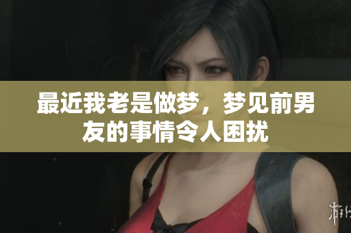 最近我老是做梦，梦见前男友的事情令人困扰