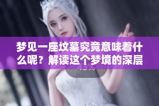 梦见一座坟墓究竟意味着什么呢？解读这个梦境的深层含义