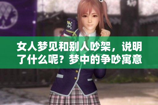 女人梦见和别人吵架，说明了什么呢？梦中的争吵寓意着什么呢？