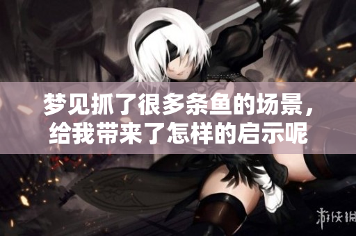 梦见抓了很多条鱼的场景，给我带来了怎样的启示呢