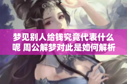 梦见别人给钱究竟代表什么呢 周公解梦对此是如何解析的