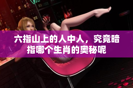 六指山上的人中人，究竟暗指哪个生肖的奥秘呢