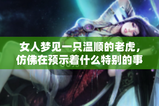 女人梦见一只温顺的老虎，仿佛在预示着什么特别的事情即将发生。