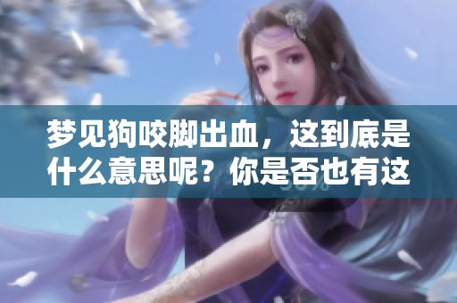 梦见狗咬脚出血，这到底是什么意思呢？你是否也有这样的梦境体验？