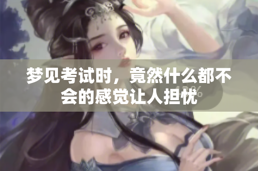 梦见考试时，竟然什么都不会的感觉让人担忧