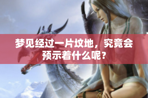 梦见经过一片坟地，究竟会预示着什么呢？