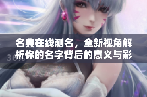名典在线测名，全新视角解析你的名字背后的意义与影响