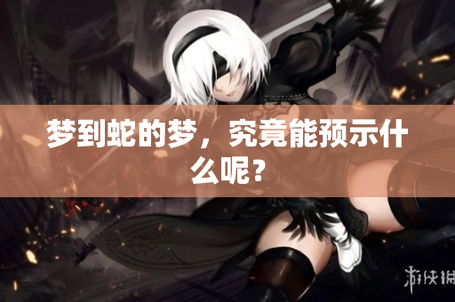 梦到蛇的梦，究竟能预示什么呢？