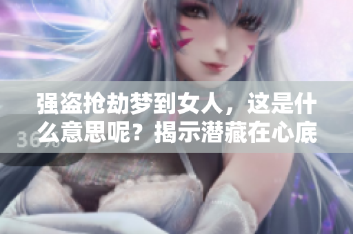 强盗抢劫梦到女人，这是什么意思呢？揭示潜藏在心底的隐秘。
