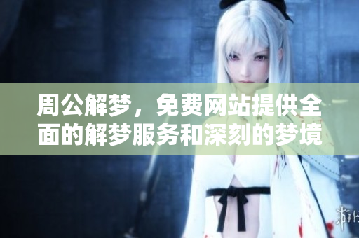 周公解梦，免费网站提供全面的解梦服务和深刻的梦境解析