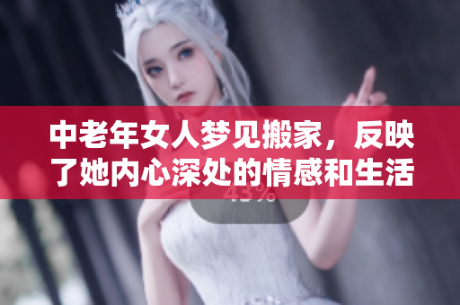 中老年女人梦见搬家，反映了她内心深处的情感和生活变迁