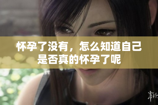 怀孕了没有，怎么知道自己是否真的怀孕了呢